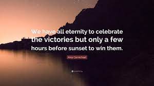 One of my favorite quotes. Amy Carmichael Quote We Have All Eternity To Celebrate The Victories But Only A Few Hours