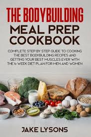 the bodybuilding meal prep cookbook complete step by step guide to cooking the best bodybuilding recipes and getting your best muscles ever with the 6 week t plan for men and women book
