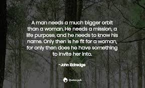 We think you'll find that every woman in her heart of hearts longs for three things: A Man Needs A Much Bigger Orbit Than A John Eldredge Quotes Pub