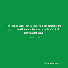 At the hollies quotes website, you can find quotes from films and tv shows. The Hollies After I Left In 1968 Had The Audacity The Gall To Have Three Number One Records After I Left Thanks A Lot Guys Graham Nash
