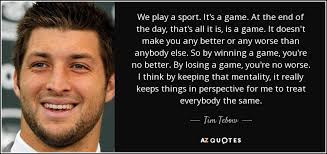 That threatens a fundamental aspect of sports' appeal, which is their spontaneity. Tim Tebow Quote We Play A Sport It S A Game At The End