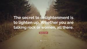 Memorable quotes and exchanges from movies, tv series just click the edit page button at the bottom of the page or learn more in the quotes submission guide. Steven Tyler Quote The Secret To Enlightenment Is To Lighten Up Whether You Are Talking Rock