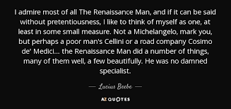 I feel, sometimes, as the renaissance man must have felt in finding new riches at every point and in the certainty that unexplored areas of knowledge and experience await at every turn. Lucius Beebe Quote I Admire Most Of All The Renaissance Man And If
