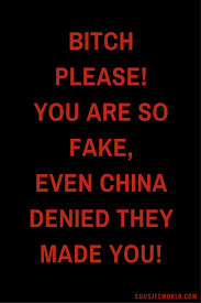 Bitch please You are so fake even China denied they made you.