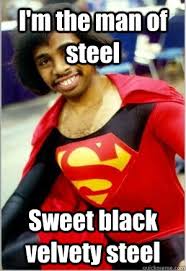 I&#39;m the man of steel Sweet black velvety steel - Introducing Black ... via Relatably.com