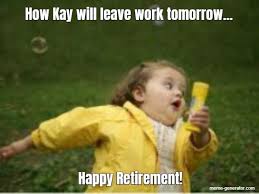Maybe a lot — if information truly evolves the same way life does, we're headed toward a brave new world of marketing. How Kay Will Leave Work Tomorrow Happy Retirement Meme Generator