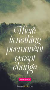 Nature teaches us about change. There Is Nothing Permanent Except Change Quote By Heraclitus Quotesbook