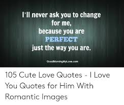 We did not find results for: L Ll Never Ask You To Change For Me Because You Are Perfect Just The Way You Are Goodmorningmylovecom 105 Cute Love Quotes I Love You Quotes For Him With Romantic Images