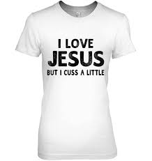 Makes me love the i love jesus but cuss a little shirt! I Love Jesus But I Cuss A Little Funny Sayings