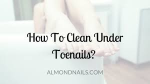 how to clean under toenails step by