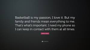 We did not find results for: Lebron James Quote Basketball Is My Passion I Love It But My Family And Friends Mean Everything To Me That S What S Important I Need My