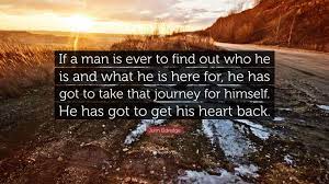 Top quotes by john eldredge: John Eldredge Quote If A Man Is Ever To Find Out Who He Is And What He Is Here For He Has Got To Take That Journey For Himself He Has Got