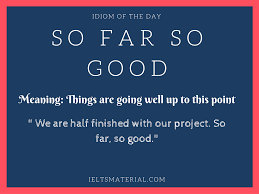 so far so good idiom of the day for