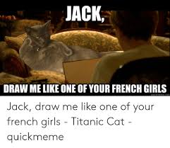 For those who are completely oblivious. Jack Draw Me Like One Of Your French Girls Quickmemecom Jack Draw Me Like One Of Your French Girls Titanic Cat Quickmeme Girls Meme On Me Me