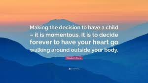 Here you can find the most popular and greatest quotes by elizabeth stone. Elizabeth Stone Quote Making The Decision To Have A Child It Is Momentous It Is To Decide Forever To Have Your Heart Go Walking Around Outs