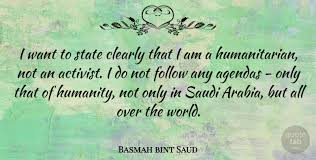 The list of popular humanitarian quotes. Basmah Bint Saud I Want To State Clearly That I Am A Humanitarian Not An Quotetab