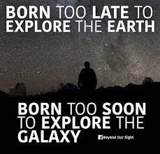 Born too late to explore the earth born too soon to travel the stars or is it? Born Too Late To Explore The Earth Born Too Soon To Explore The Galaxy Cosmos Quotes Space Quotes Astronomy Quotes