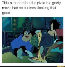 Not that i was really a big fan of the goofy movies but i do remember recording the first one. This Is Random But The Pizza In A Goofy Movie Had No Business Looking That Good Ifunny