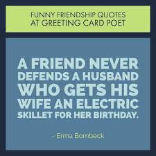 When you want to send funny birthday wishes think of your friend's personality. Very Funny Friendship Quotes For Your Favorite Friends