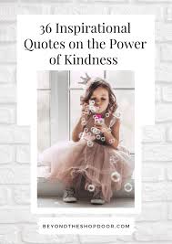 So how can you start spreading the kindness and happiness in your daily life? 36 Inspirational Quotes On The Power Of Kindness Beyond The Shop Door
