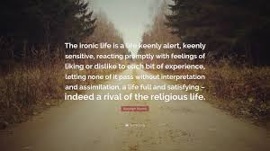 I guess life is ironic this way. Randolph Bourne Quote The Ironic Life Is A Life Keenly Alert Keenly Sensitive Reacting Promptly With Feelings Of Liking Or Dislike To Each B