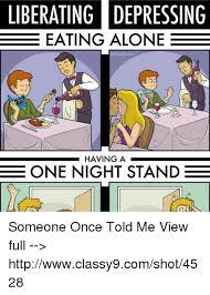 Make your own images with our meme generator or animated gif maker. Liberating Depressing Eating Alone Having A One Night Stand B Someone Once Told Me View Full Httpwwwclassy9comshot4528 Dank Meme On Me Me