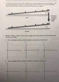 Acceleration and velocity are both values that have both direction and magnitude. Solved 1 A Ball Rolls Up Then Down An Incline Sketch A Chegg Com