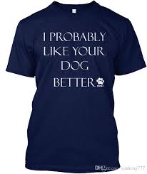 I Probably Like Your Dog Better Pawz Popular Tagless Tee T Shirt Shirt Designer Customised T Shirts From Yusheng777 11 16 Dhgate Com