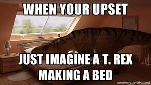 when your upset Just imagine a t. rex making a bed - T Rex Makes ... via Relatably.com