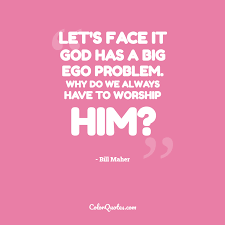Let go of what you think you know. Quote By Bill Maher On God Let S Face It God Has A Big Ego Problem Why Do We Always Have To Worship Him