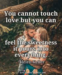 It is something that is shared when the love is true. Pure Love Quotes On Twitter You Cannot Touch Love But You Can Feel The Sweetness It Pours Into Everything Helen Keller You But The Love Feel Into Touch Quote Https T Co Vw4lvzdsaz Https T Co Dfo65ue91o