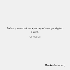 Never stopping, never giving up, never taking before you begin on the journey of revenge, dig two graves. Before You Embark On A Journey Of Revenge Dig Two Graves Confucius