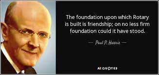 He's asking each club to conduct a rotary day of service. Paul P Harris Quote The Foundation Upon Which Rotary Is Built Is Friendship On