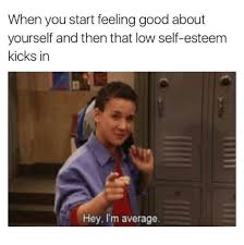45 self esteem memes ranked in order of popularity and relevancy. When You Start Feeling Good About Yourself And Then That Low Self Esteem Kicks In Hey I M Average Dank Meme On Me Me