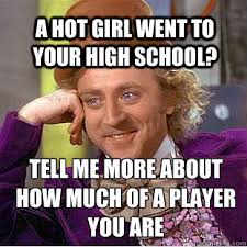 A hot girl went to your high school? Tell me more about how much ... via Relatably.com