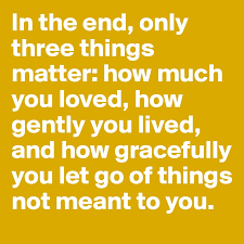 How much you loved, how gently you lived, and how gracefully you let go of things not meant for you. In The End Only Three Things Matter How Much You Loved How Gently You Lived And How Gracefully You Let Go Of Things Not Meant To You Post By Jengni On