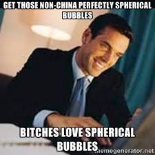 get those non-China perfectly spherical bubbles bitches love ... via Relatably.com