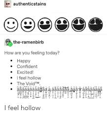 How have you been? and are you doing well? the answers to these are most often, i am fine, thanks. boring. Authenticstains The Ramenbirb How Are You Feeling Today Happy Confident Excited I Feel Hollow The Voidtm AaaaaaaaaaaaaaaaaaaaÑ˜aaaaaaaaaa I Feel Hollow Tumblr Meme On Awwmemes Com