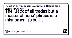 The full phrase is actually jack of all trades, master of none, though ofttimes better than master of one. The Jack Of All Trades But A Master Of None Phrase Is A Misnomer It S Bull Dev Community