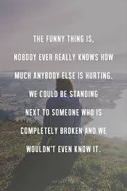 Especially if you dont know them, because you dont know what theyre going through. Quotes About Nobody Knows 262 Quotes