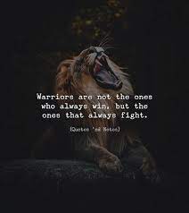 A compliment, a nice gesture, a smile or even an inspirational quote can brighten even the darkest of days. Warriors Are Not The Ones Who Always Win But The Ones That Always Fight Warrior Quotes Powerful Quotes Lion Quotes
