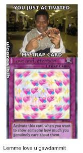 Earlier this year, 10 people located around the united states were arrested and charged in an organized money laundering scheme as they were. Ou Just Activated My Trap Card Love And Attention Trap Card Activate This Card When You Want To Show Someone How Much You Genuinely Care About Them Love Meme On Me Me
