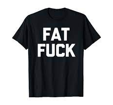 Amazon.com: Fat Fuck T-Shirt funny saying sarcastic novelty humor cool  T-Shirt : Clothing, Shoes & Jewelry