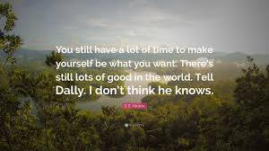 I don't think he knows. S E Hinton Quote You Still Have A Lot Of Time To Make Yourself Be What You Want There S Still Lots Of Good In The World Tell Dally I D