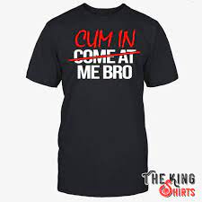 Cum In Me Bro T Shirt For Unisex - TheKingShirtS