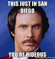 This just in San Diego you&#39;re hideous - Ron Burgundy | Meme Generator via Relatably.com