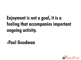 95 enjoyment quotes curated by successories quote database. Enjoyment Is Not A Goal It Is A Feeling Quote