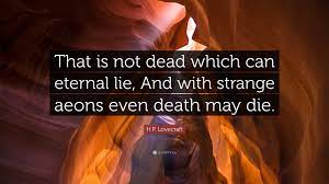 00:19:47 and with strange aeons, even the death can die. H P Lovecraft Quote That Is Not Dead Which Can Eternal Lie And With Strange Aeons Even