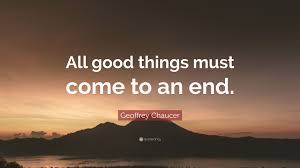 All good things must come to an end, but all bad things can continue forever. Geoffrey Chaucer Quote All Good Things Must Come To An End