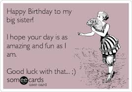 Dear sister, i wish you a lot of success and lucky this year! Happy Birthday To My Big Sister I Hope Your Day Is As Amazing And Fun As I Am Good Luck With That Birthday Ecard